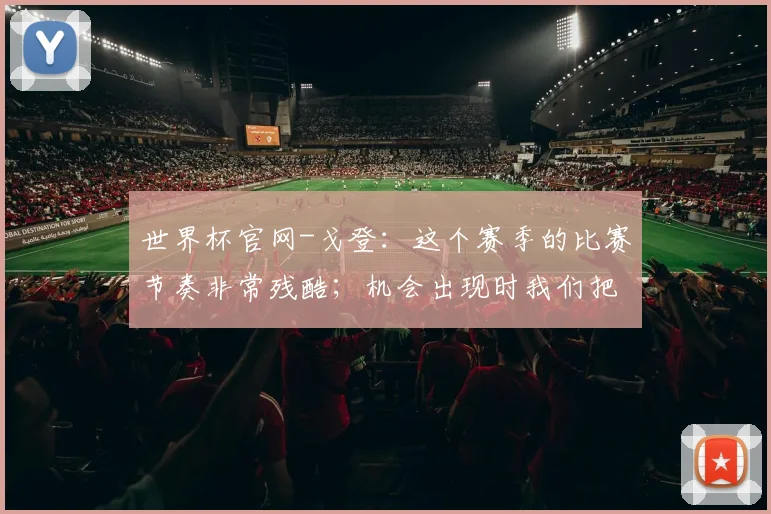 世界杯官网-戈登：这个赛季的比赛节奏非常残酷；机会出现时我们把握住了