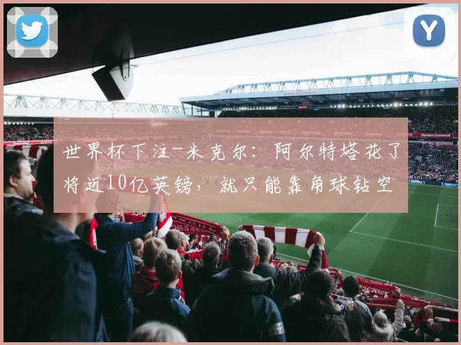 世界杯下注-米克尔：阿尔特塔花了将近10亿英镑，就只能靠角球钻空子争冠_2