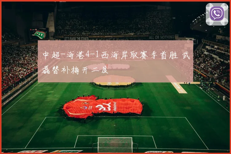 中超-海港4-1西海岸取赛季首胜 武磊替补梅开二度