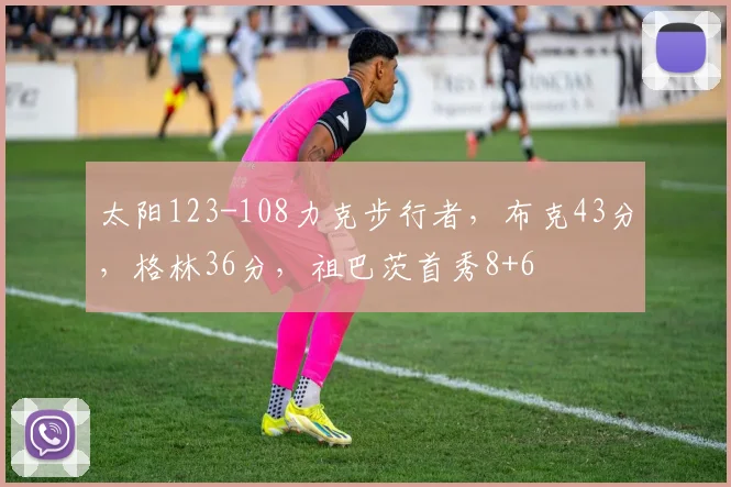 太阳123-108力克步行者，布克43分，格林36分，祖巴茨首秀8+6