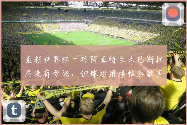 竞彩世界杯 - 对阵亚特兰大巴斯托尼没有登场，但球迷用横幅和歌声支持他