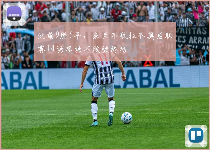 此前9胜5平，米兰不敌拉齐奥后联赛14场客场不败被终结